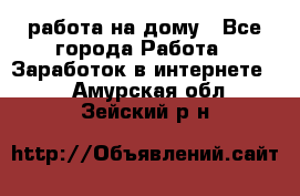 работа на дому - Все города Работа » Заработок в интернете   . Амурская обл.,Зейский р-н